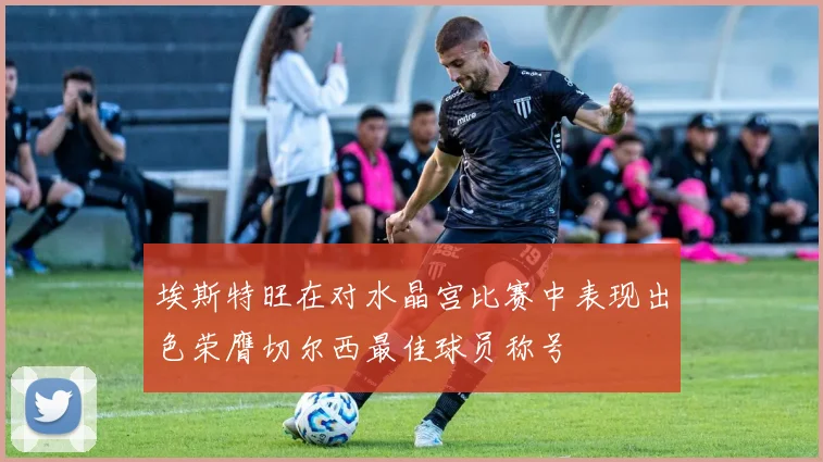 埃斯特旺在对水晶宫比赛中表现出色荣膺切尔西最佳球员称号