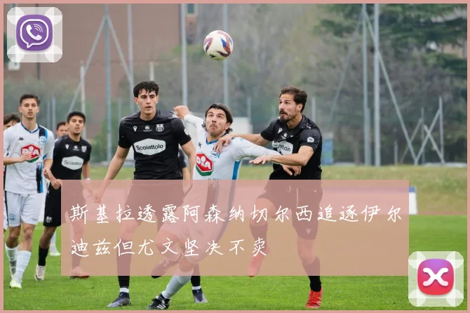 斯基拉透露阿森纳切尔西追逐伊尔迪兹但尤文坚决不卖