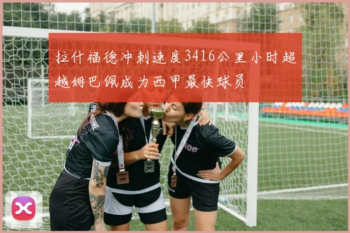 拉什福德冲刺速度3416公里小时超越姆巴佩成为西甲最快球员