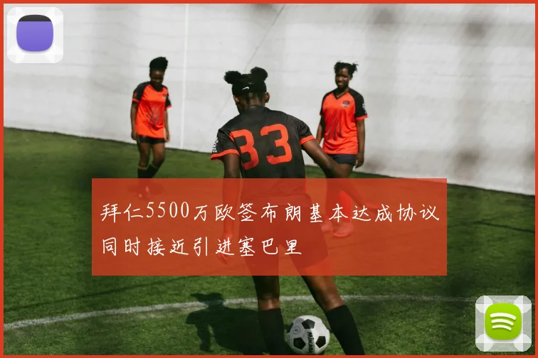 拜仁5500万欧签布朗基本达成协议同时接近引进塞巴里