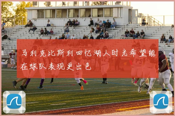 马利克比斯利回忆湖人时光希望能在球队表现更出色