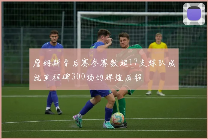 詹姆斯季后赛参赛数超17支球队成就里程碑300场的辉煌历程