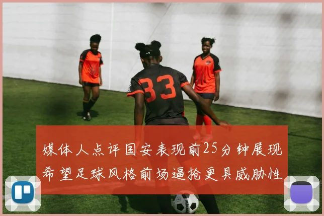 媒体人点评国安表现前25分钟展现希望足球风格前场逼抢更具威胁性