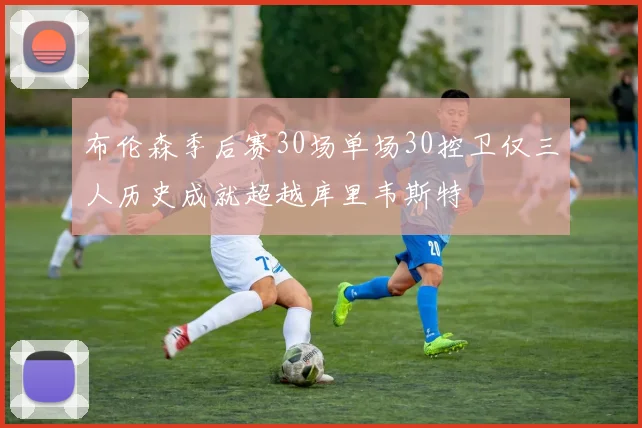 布伦森季后赛30场单场30控卫仅三人历史成就超越库里韦斯特