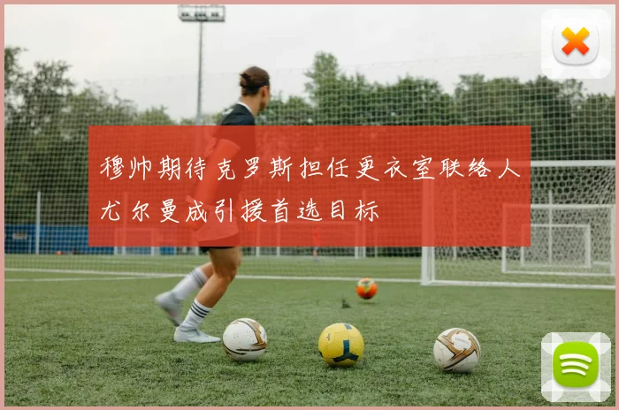 穆帅期待克罗斯担任更衣室联络人尤尔曼成引援首选目标