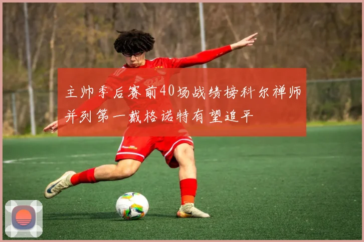 主帅季后赛前40场战绩榜科尔禅师并列第一戴格诺特有望追平