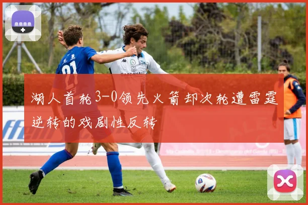湖人首轮3-0领先火箭却次轮遭雷霆逆转的戏剧性反转