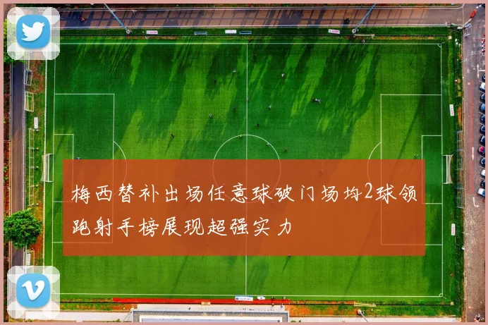 梅西替补出场任意球破门场均2球领跑射手榜展现超强实力