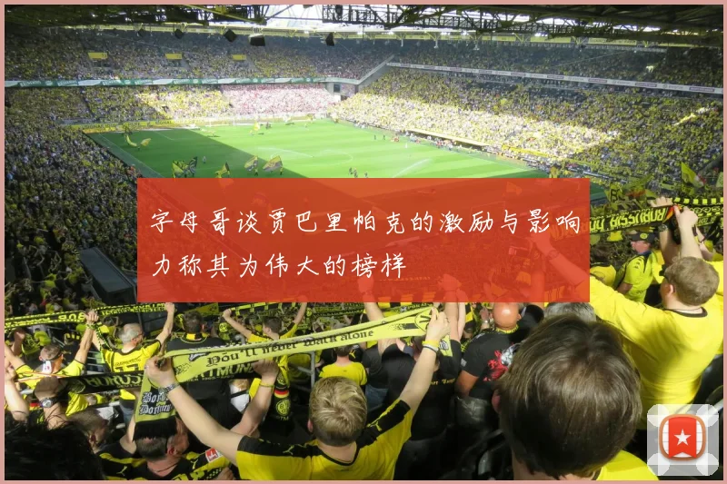 字母哥谈贾巴里帕克的激励与影响力称其为伟大的榜样
