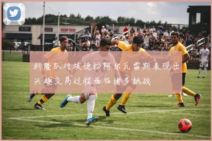 科隆队对埃德松阿尔瓦雷斯表现出兴趣交易过程面临诸多挑战
