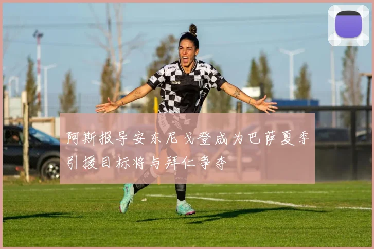 阿斯报导安东尼戈登成为巴萨夏季引援目标将与拜仁争夺