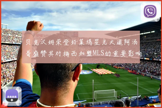 贝克汉姆荣登好莱坞星光大道阿汤哥盛赞其对梅西加盟MLS的重要影响