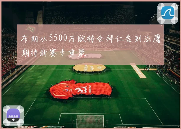 布朗以5500万欧转会拜仁告别法鹰期待新赛季重聚