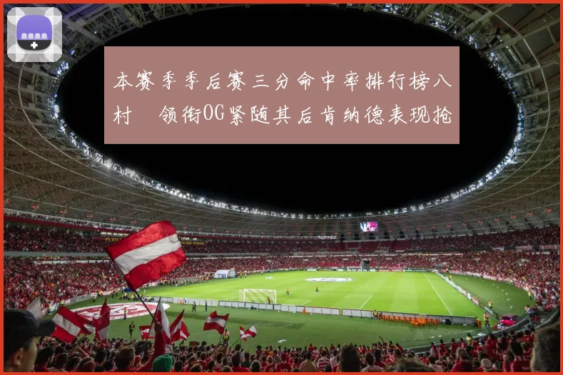 本赛季季后赛三分命中率排行榜八村塁领衔OG紧随其后肯纳德表现抢眼