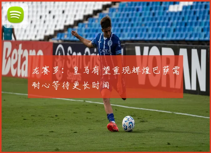 龙赛罗：皇马有望重现辉煌巴萨需耐心等待更长时间