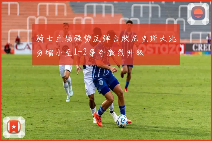 骑士主场强势反弹击败尼克斯大比分缩小至1-2争夺激烈升级