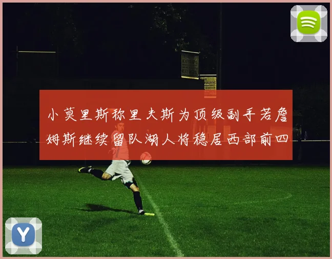 小莫里斯称里夫斯为顶级副手若詹姆斯继续留队湖人将稳居西部前四