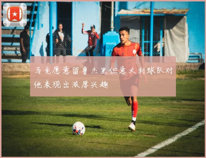 马竞愿意留鲁杰里但意大利球队对他表现出浓厚兴趣