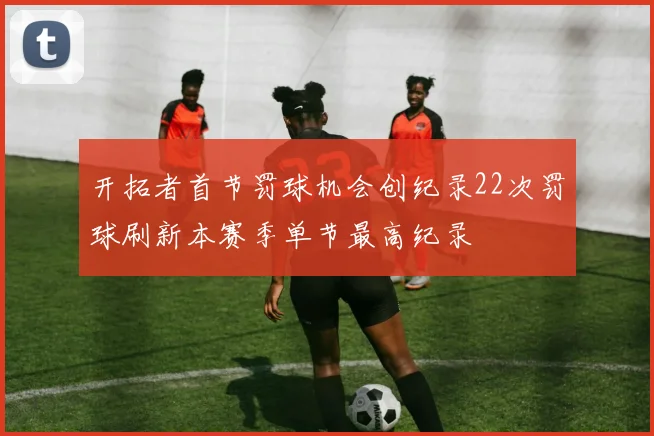 开拓者首节罚球机会创纪录22次罚球刷新本赛季单节最高纪录
